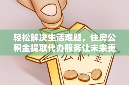 三星轻松解决生活难题，住房公积金提取代办服务让未来更安心