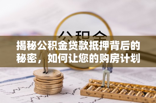 三星揭秘公积金贷款抵押背后的秘密，如何让您的购房计划更轻松？