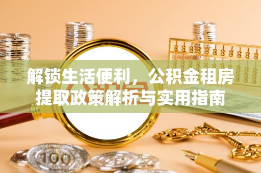 三星解锁生活便利，公积金租房提取政策解析与实用指南