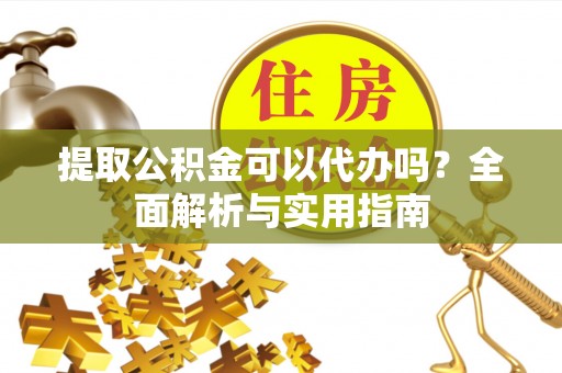 三星提取公积金可以代办吗？全面解析与实用指南