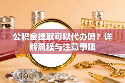 三星公积金提取可以代办吗？详解流程与注意事项