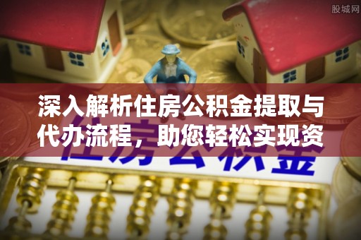 三星深入解析住房公积金提取与代办流程，助您轻松实现资金利用最大化