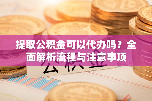 三星提取公积金可以代办吗？全面解析流程与注意事项