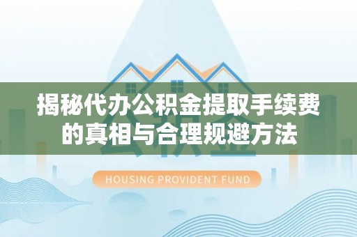 三星揭秘代办公积金提取手续费的真相与合理规避方法