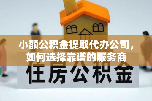 三星小额公积金提取代办公司，如何选择靠谱的服务商