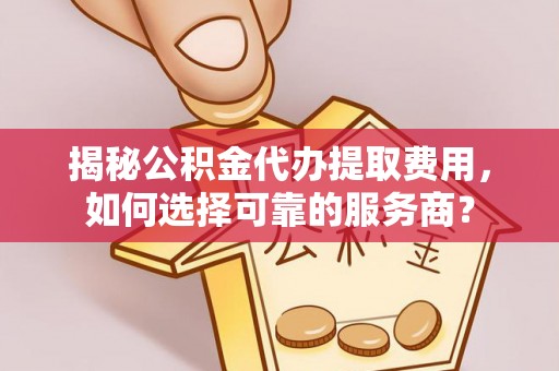 三星揭秘公积金代办提取费用，如何选择可靠的服务商？