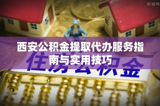 三星西安公积金提取代办服务指南与实用技巧