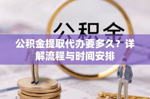 三星公积金提取代办要多久？详解流程与时间安排