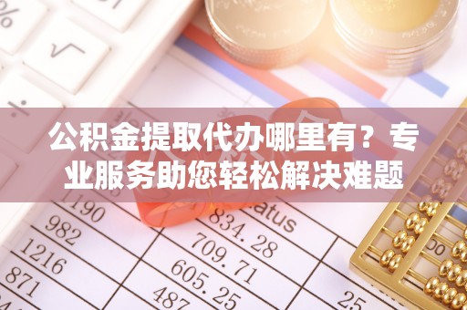 三星公积金提取代办哪里有？专业服务助您轻松解决难题