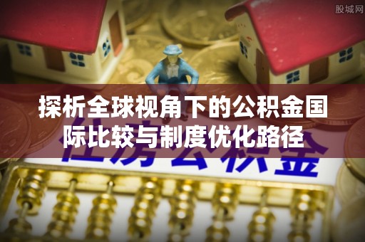 三星探析全球视角下的公积金国际比较与制度优化路径