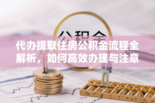 三星代办提取住房公积金流程全解析，如何高效办理与注意事项