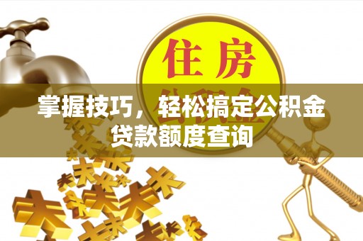三星掌握技巧，轻松搞定公积金贷款额度查询