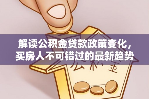三星解读公积金贷款政策变化，买房人不可错过的最新趋势