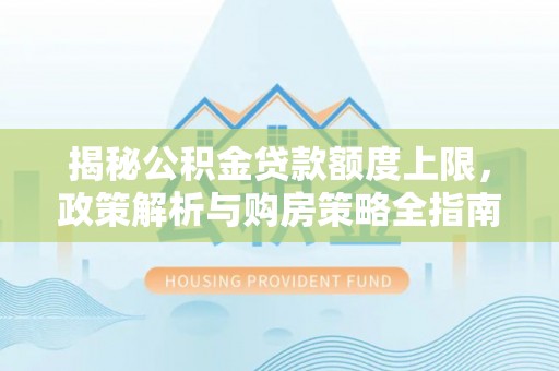 三星揭秘公积金贷款额度上限，政策解析与购房策略全指南