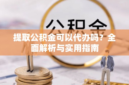 三星提取公积金可以代办吗？全面解析与实用指南