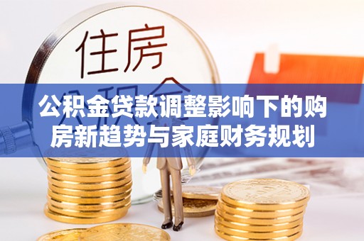三星公积金贷款调整影响下的购房新趋势与家庭财务规划