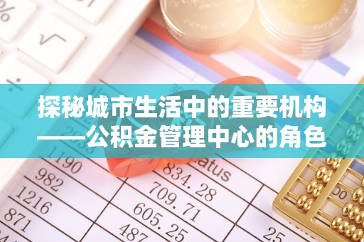 三星探秘城市生活中的重要机构——公积金管理中心的角色与意义