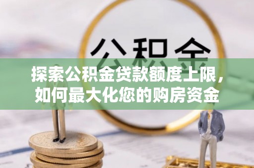 三星探索公积金贷款额度上限，如何最大化您的购房资金