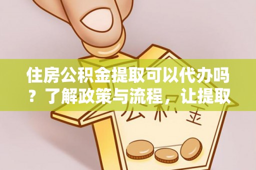 三星住房公积金提取可以代办吗？了解政策与流程，让提取更便捷