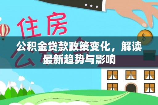 三星公积金贷款政策变化，解读最新趋势与影响