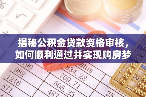 三星揭秘公积金贷款资格审核，如何顺利通过并实现购房梦想