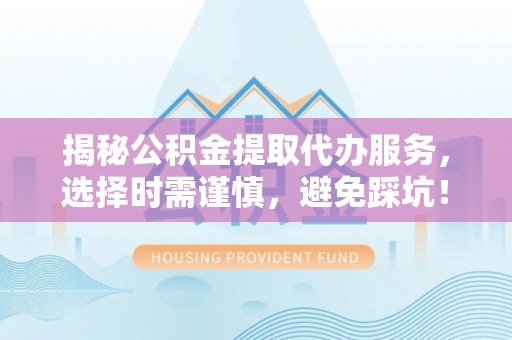 三星揭秘公积金提取代办服务，选择时需谨慎，避免踩坑！