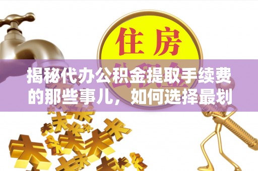 三星揭秘代办公积金提取手续费的那些事儿，如何选择最划算的服务？