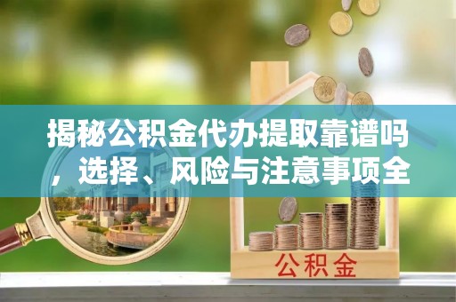 三星揭秘公积金代办提取靠谱吗，选择、风险与注意事项全解析