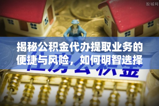 三星揭秘公积金代办提取业务的便捷与风险，如何明智选择？