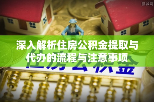 三星深入解析住房公积金提取与代办的流程与注意事项