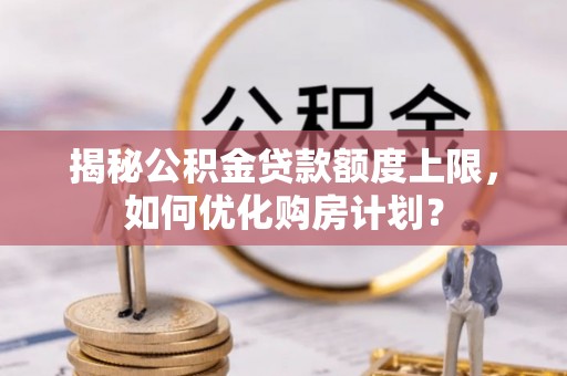 三星揭秘公积金贷款额度上限，如何优化购房计划？