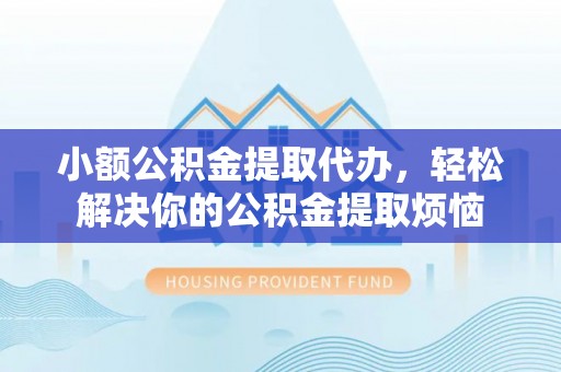 三星小额公积金提取代办，轻松解决你的公积金提取烦恼