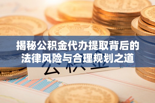 三星揭秘公积金代办提取背后的法律风险与合理规划之道