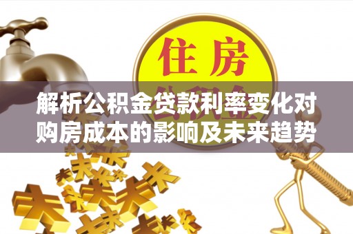 三星解析公积金贷款利率变化对购房成本的影响及未来趋势
