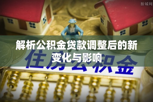 三星解析公积金贷款调整后的新变化与影响