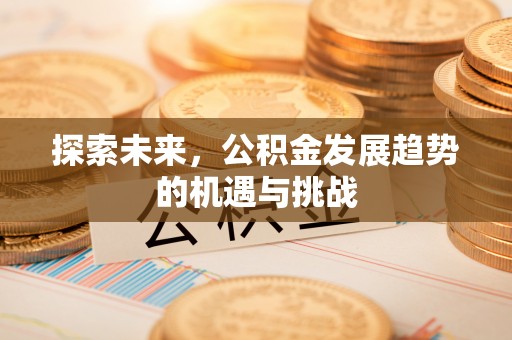 三星探索未来，公积金发展趋势的机遇与挑战