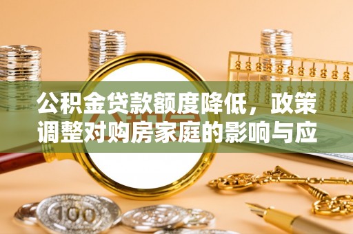 三星公积金贷款额度降低，政策调整对购房家庭的影响与应对策略