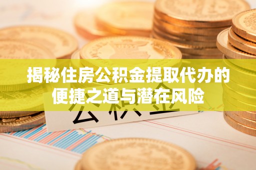 三星揭秘住房公积金提取代办的便捷之道与潜在风险