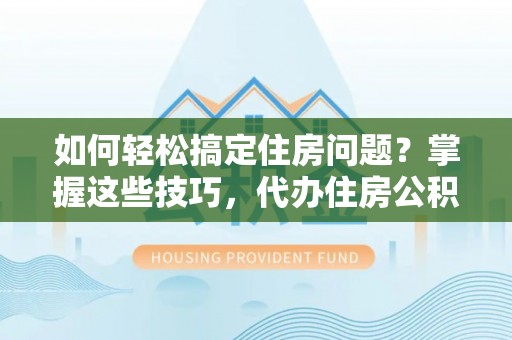 三星如何轻松搞定住房问题？掌握这些技巧，代办住房公积金提取不再难