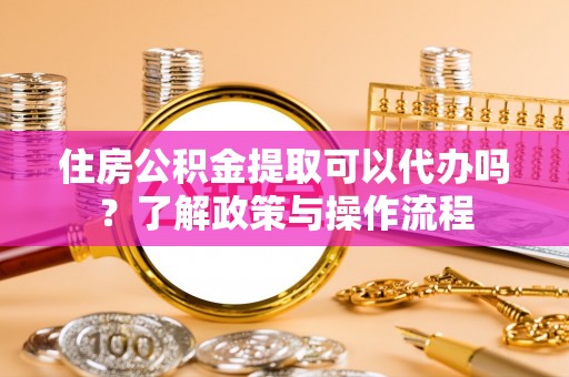 三星住房公积金提取可以代办吗？了解政策与操作流程