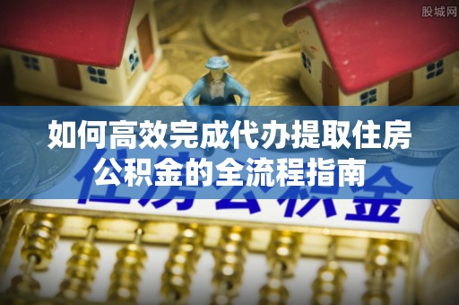 三星如何高效完成代办提取住房公积金的全流程指南