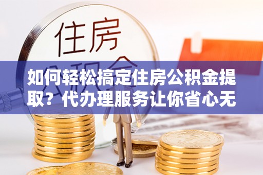 三星如何轻松搞定住房公积金提取？代办理服务让你省心无忧