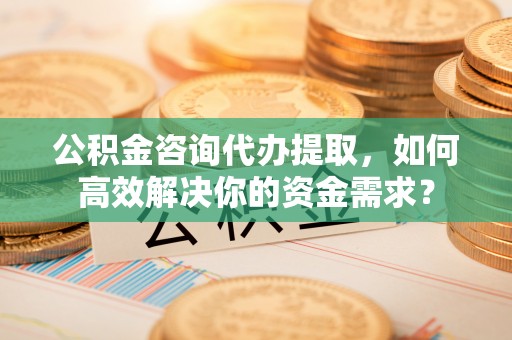 三星公积金咨询代办提取，如何高效解决你的资金需求？
