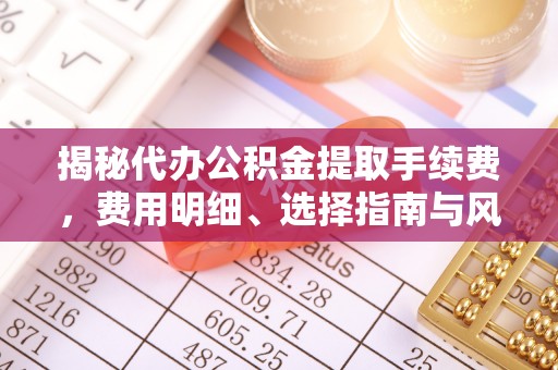 三星揭秘代办公积金提取手续费，费用明细、选择指南与风险防范