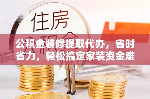 三星公积金装修提取代办，省时省力，轻松搞定家装资金难题