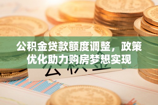 三星公积金贷款额度调整，政策优化助力购房梦想实现