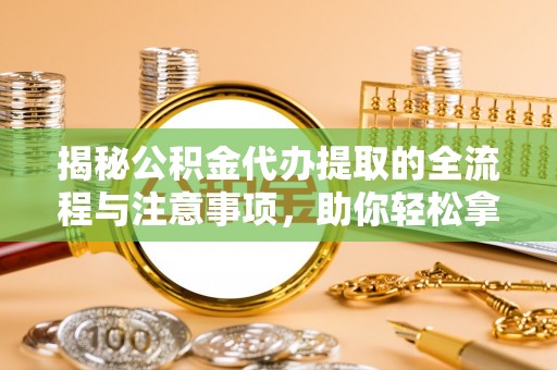 三星揭秘公积金代办提取的全流程与注意事项，助你轻松拿回属于自己的钱