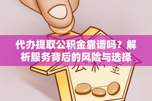 三星代办提取公积金靠谱吗？解析服务背后的风险与选择