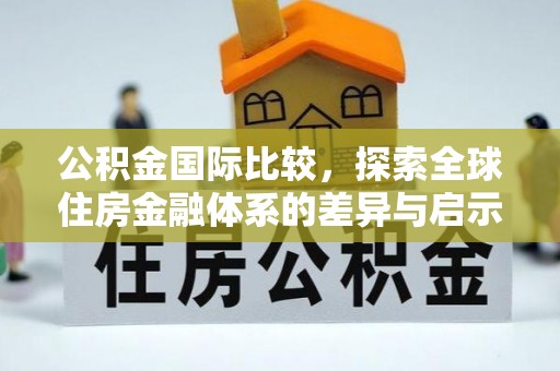 三星公积金国际比较，探索全球住房金融体系的差异与启示
