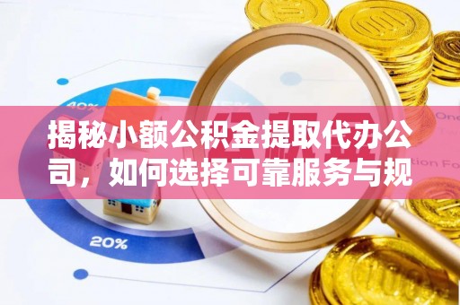 三星揭秘小额公积金提取代办公司，如何选择可靠服务与规避风险